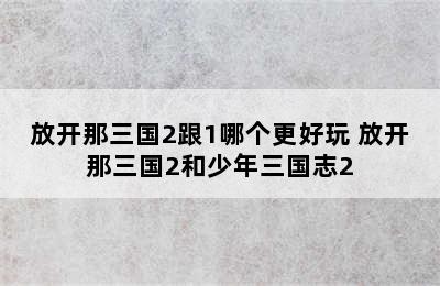 放开那三国2跟1哪个更好玩 放开那三国2和少年三国志2